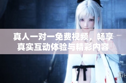 真人一对一免费视频，畅享真实互动体验与精彩内容
