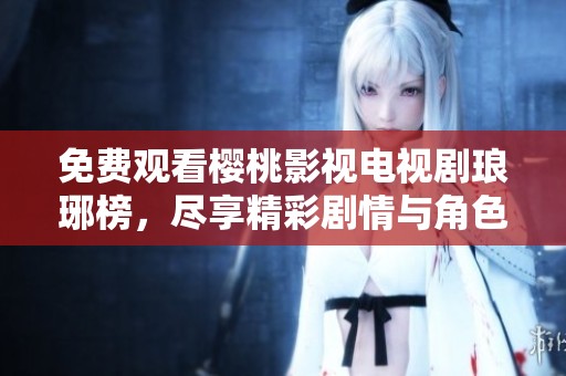 免费观看樱桃影视电视剧琅琊榜，尽享精彩剧情与角色魅力