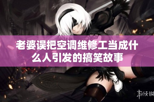老婆误把空调维修工当成什么人引发的搞笑故事
