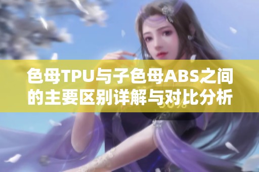 色母TPU与子色母ABS之间的主要区别详解与对比分析