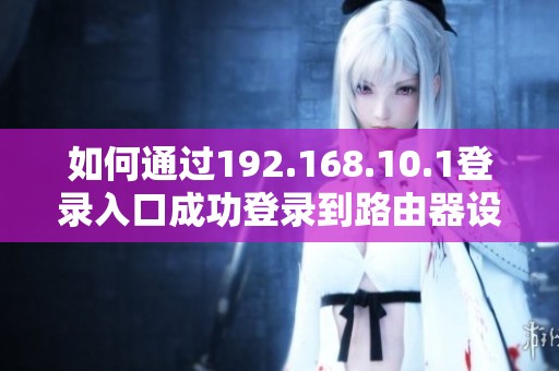 如何通过192.168.10.1登录入口成功登录到路由器设置界面