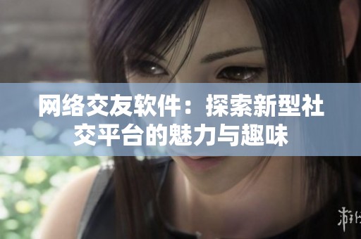 网络交友软件：探索新型社交平台的魅力与趣味