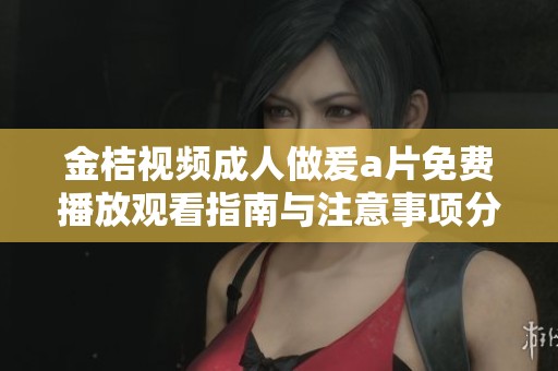 金桔视频成人做爰a片免费播放观看指南与注意事项分享