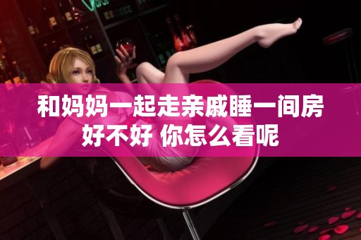 和妈妈一起走亲戚睡一间房好不好 你怎么看呢