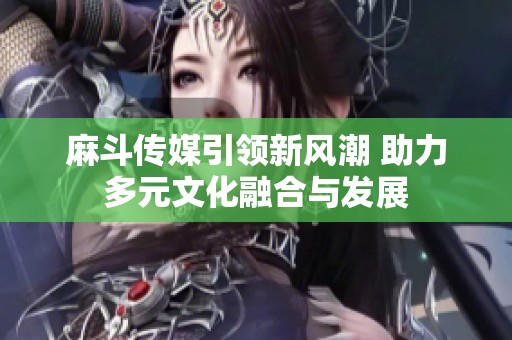 麻斗传媒引领新风潮 助力多元文化融合与发展