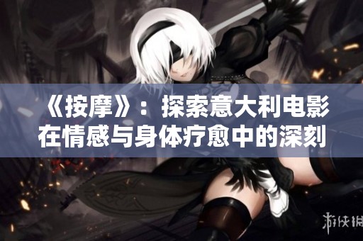 《按摩》：探索意大利电影在情感与身体疗愈中的深刻意义