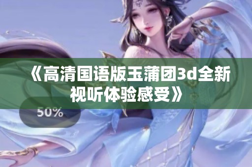 《高清国语版玉蒲团3d全新视听体验感受》