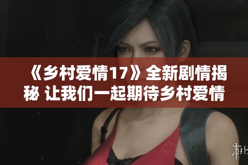 《乡村爱情17》全新剧情揭秘 让我们一起期待乡村爱情的美好转折