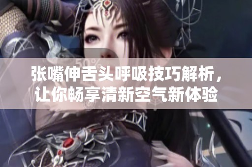 张嘴伸舌头呼吸技巧解析，让你畅享清新空气新体验