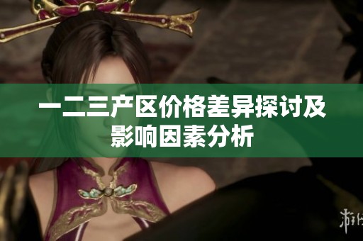 一二三产区价格差异探讨及影响因素分析