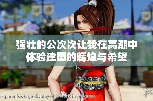 强壮的公次次让我在高潮中体验建国的辉煌与希望