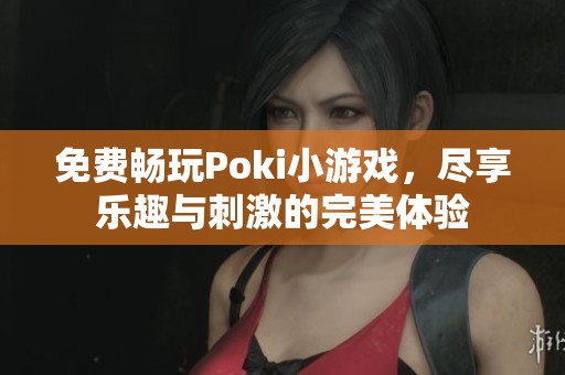 免费畅玩Poki小游戏，尽享乐趣与刺激的完美体验