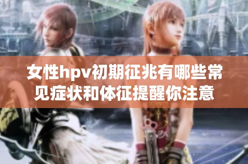 女性hpv初期征兆有哪些常见症状和体征提醒你注意