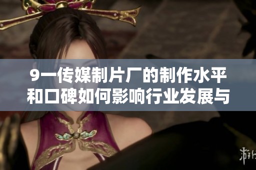 9一传媒制片厂的制作水平和口碑如何影响行业发展与观众体验