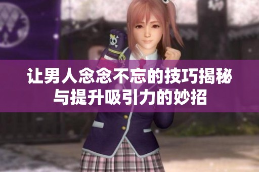 让男人念念不忘的技巧揭秘与提升吸引力的妙招