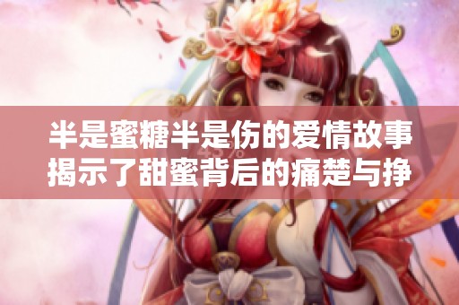 半是蜜糖半是伤的爱情故事揭示了甜蜜背后的痛楚与挣扎
