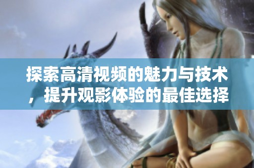 探索高清视频的魅力与技术，提升观影体验的最佳选择