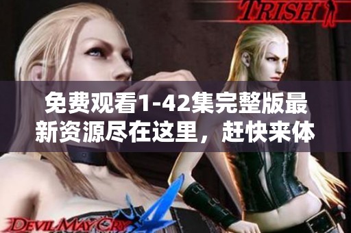 免费观看1-42集完整版最新资源尽在这里，赶快来体验吧