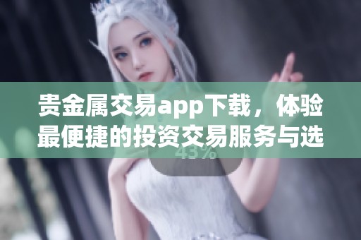 贵金属交易app下载，体验最便捷的投资交易服务与选项