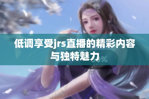 低调享受jrs直播的精彩内容与独特魅力