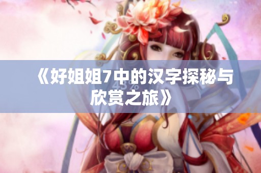 《好姐姐7中的汉字探秘与欣赏之旅》