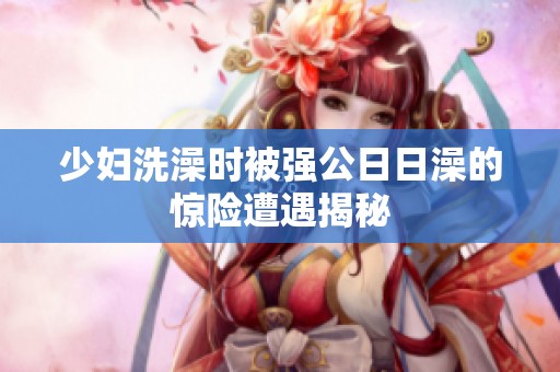 少妇洗澡时被强公日日澡的惊险遭遇揭秘
