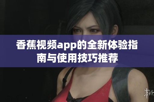 香蕉视频app的全新体验指南与使用技巧推荐