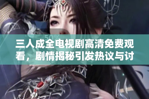 三人成全电视剧高清免费观看，剧情揭秘引发热议与讨论