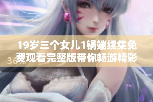 19岁三个女儿1锅端续集免费观看完整版带你畅游精彩故事