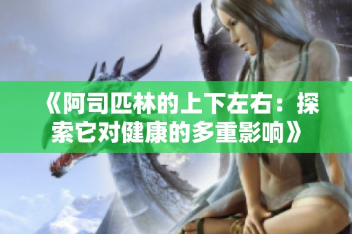 《阿司匹林的上下左右：探索它对健康的多重影响》
