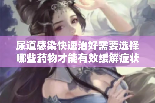 尿道感染快速治好需要选择哪些药物才能有效缓解症状