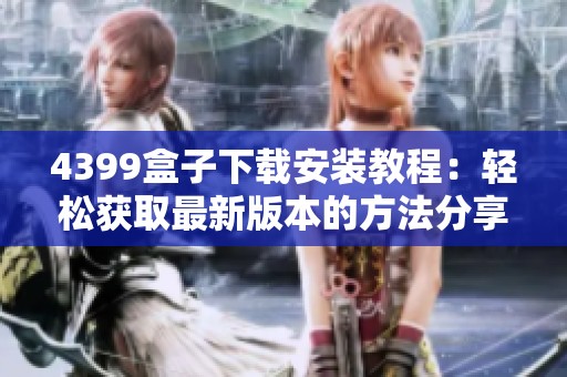 4399盒子下载安装教程：轻松获取最新版本的方法分享