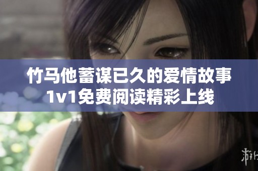 竹马他蓄谋已久的爱情故事1v1免费阅读精彩上线