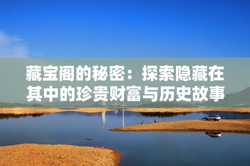 藏宝阁的秘密：探索隐藏在其中的珍贵财富与历史故事