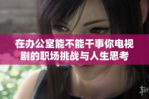 在办公室能不能干事你电视剧的职场挑战与人生思考