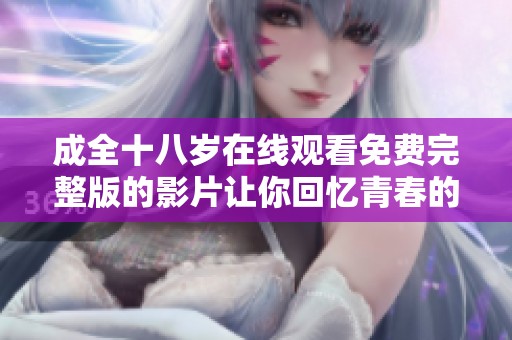 成全十八岁在线观看免费完整版的影片让你回忆青春的纯真与爱情