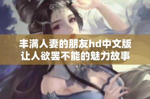 丰满人妻的朋友hd中文版让人欲罢不能的魅力故事