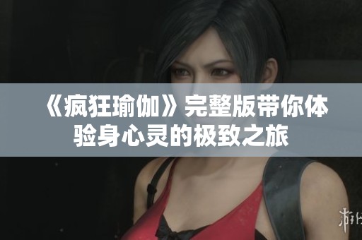《疯狂瑜伽》完整版带你体验身心灵的极致之旅