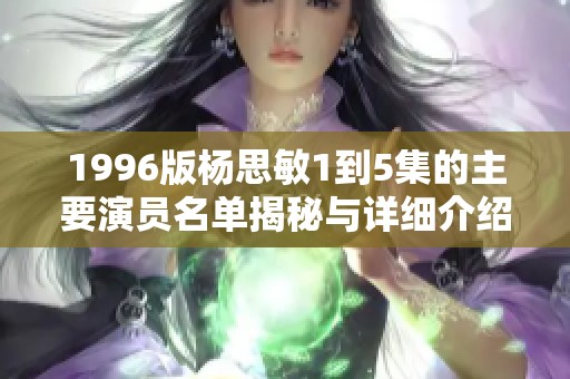 1996版杨思敏1到5集的主要演员名单揭秘与详细介绍