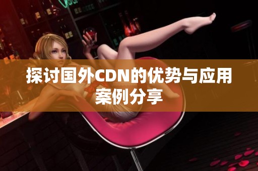探讨国外CDN的优势与应用案例分享