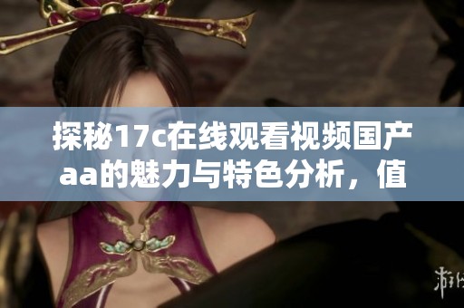 探秘17c在线观看视频国产aa的魅力与特色分析，值得一看！