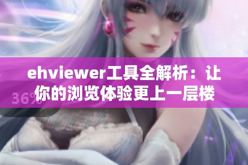 ehviewer工具全解析：让你的浏览体验更上一层楼