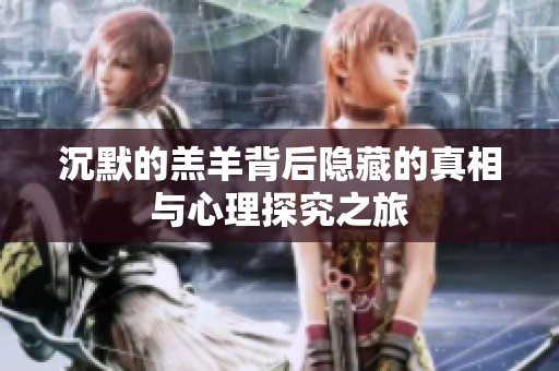 沉默的羔羊背后隐藏的真相与心理探究之旅