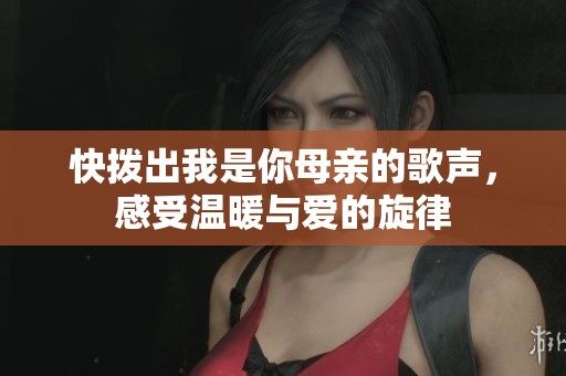 快拨出我是你母亲的歌声，感受温暖与爱的旋律