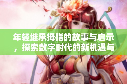 年轻继承拇指的故事与启示，探索数字时代的新机遇与挑战