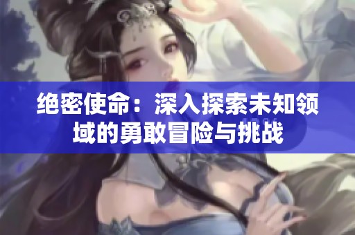绝密使命：深入探索未知领域的勇敢冒险与挑战