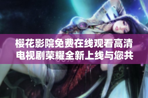 樱花影院免费在线观看高清电视剧荣耀全新上线与您共享
