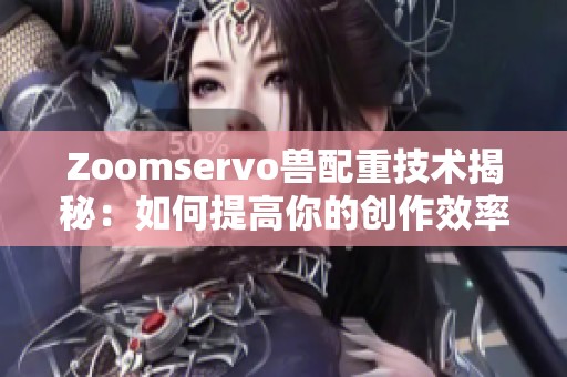 Zoomservo兽配重技术揭秘：如何提高你的创作效率？