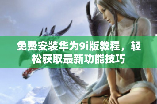 免费安装华为9i版教程，轻松获取最新功能技巧
