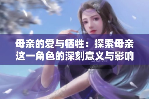母亲的爱与牺牲：探索母亲这一角色的深刻意义与影响
